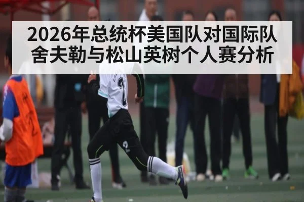 2026年总统杯美国队对国际队舍夫勒与松山英树个人赛分析